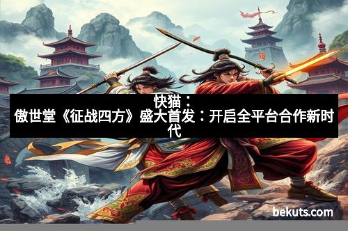 快猫：傲世堂《征战四方》盛大首发：开启全平台合作新时代