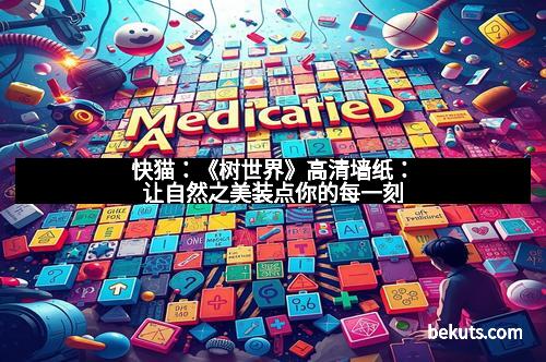 快猫：《树世界》高清墙纸：让自然之美装点你的每一刻